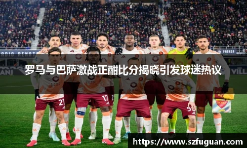 罗马与巴萨激战正酣比分揭晓引发球迷热议