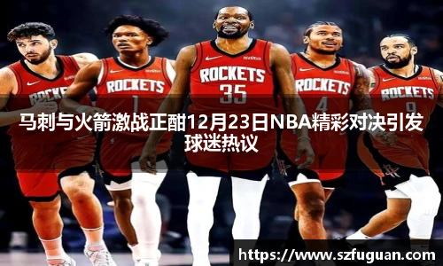 马刺与火箭激战正酣12月23日NBA精彩对决引发球迷热议