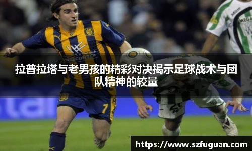 拉普拉塔与老男孩的精彩对决揭示足球战术与团队精神的较量