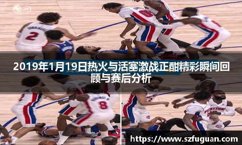 2019年1月19日热火与活塞激战正酣精彩瞬间回顾与赛后分析
